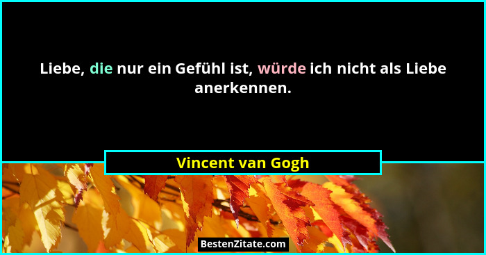 Liebe, die nur ein Gefühl ist, würde ich nicht als Liebe anerkennen.... - Vincent van Gogh