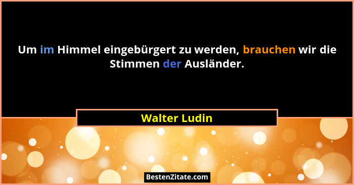 Um im Himmel eingebürgert zu werden, brauchen wir die Stimmen der Ausländer.... - Walter Ludin