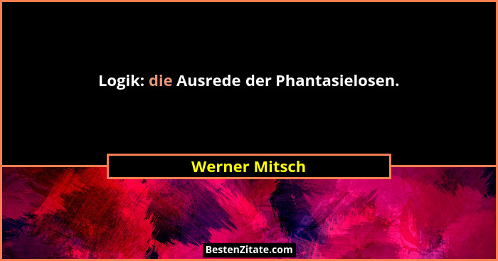 Logik: die Ausrede der Phantasielosen.... - Werner Mitsch