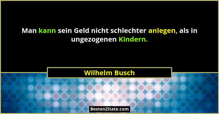 Man kann sein Geld nicht schlechter anlegen, als in ungezogenen Kindern.... - Wilhelm Busch