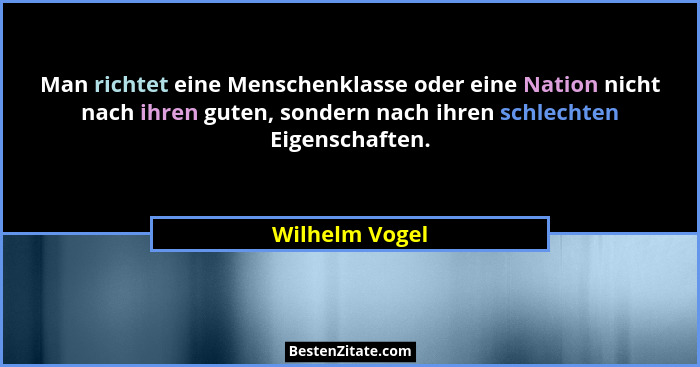 Man richtet eine Menschenklasse oder eine Nation nicht nach ihren guten, sondern nach ihren schlechten Eigenschaften.... - Wilhelm Vogel