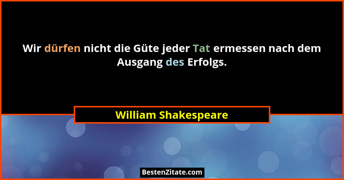 Wir dürfen nicht die Güte jeder Tat ermessen nach dem Ausgang des Erfolgs.... - William Shakespeare