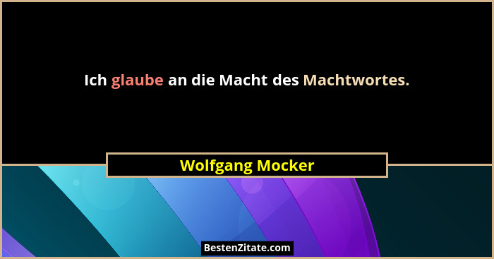 Ich glaube an die Macht des Machtwortes.... - Wolfgang Mocker