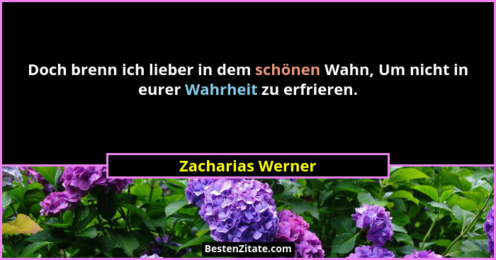 Doch brenn ich lieber in dem schönen Wahn, Um nicht in eurer Wahrheit zu erfrieren.... - Zacharias Werner