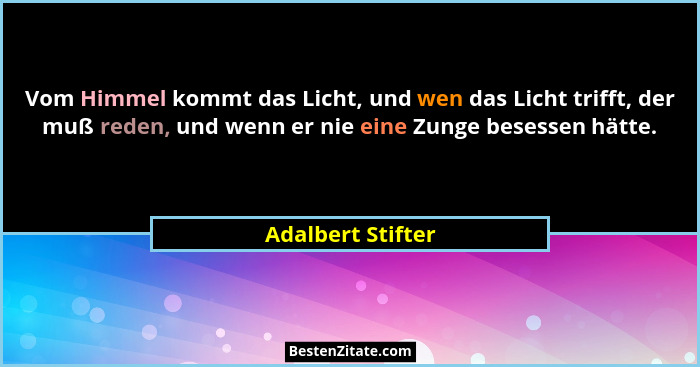 Vom Himmel kommt das Licht, und wen das Licht trifft, der muß reden, und wenn er nie eine Zunge besessen hätte.... - Adalbert Stifter
