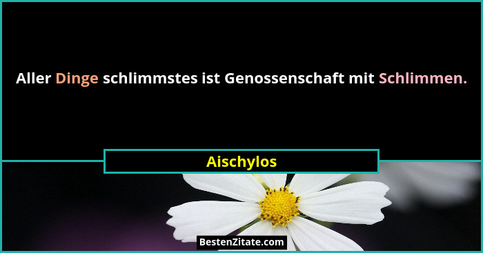 Aller Dinge schlimmstes ist Genossenschaft mit Schlimmen.... - Aischylos