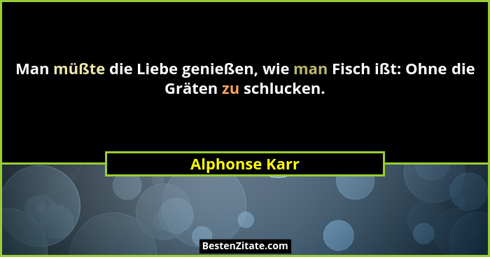 Man müßte die Liebe genießen, wie man Fisch ißt: Ohne die Gräten zu schlucken.... - Alphonse Karr
