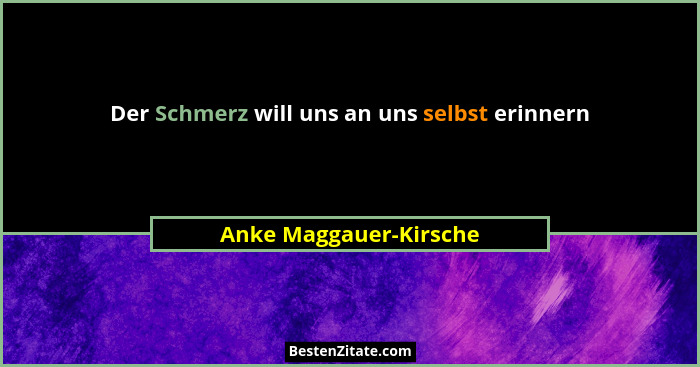 Der Schmerz will uns an uns selbst erinnern... - Anke Maggauer-Kirsche