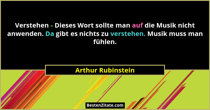 Verstehen - Dieses Wort sollte man auf die Musik nicht anwenden. Da gibt es nichts zu verstehen. Musik muss man fühlen.... - Arthur Rubinstein