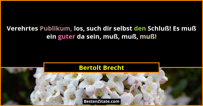 Verehrtes Publikum, los, such dir selbst den Schluß! Es muß ein guter da sein, muß, muß, muß!... - Bertolt Brecht