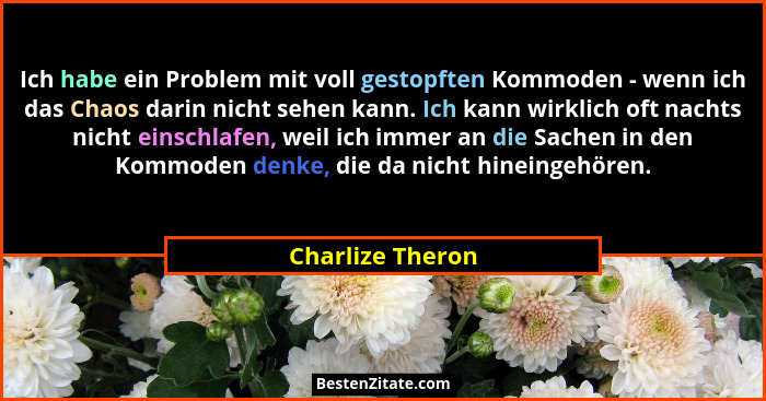 Ich habe ein Problem mit voll gestopften Kommoden - wenn ich das Chaos darin nicht sehen kann. Ich kann wirklich oft nachts nicht ei... - Charlize Theron