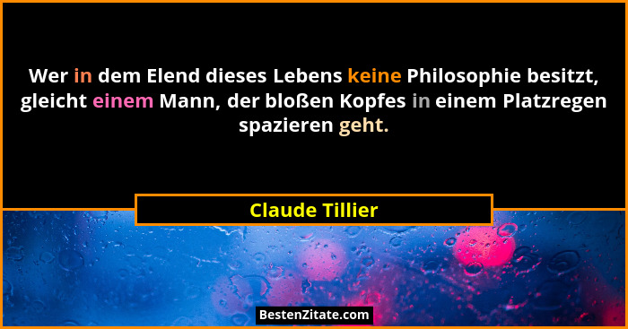 Wer in dem Elend dieses Lebens keine Philosophie besitzt, gleicht einem Mann, der bloßen Kopfes in einem Platzregen spazieren geht.... - Claude Tillier