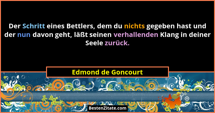 Der Schritt eines Bettlers, dem du nichts gegeben hast und der nun davon geht, läßt seinen verhallenden Klang in deiner Seele zur... - Edmond de Goncourt