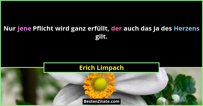 Nur jene Pflicht wird ganz erfüllt, der auch das Ja des Herzens gilt.... - Erich Limpach