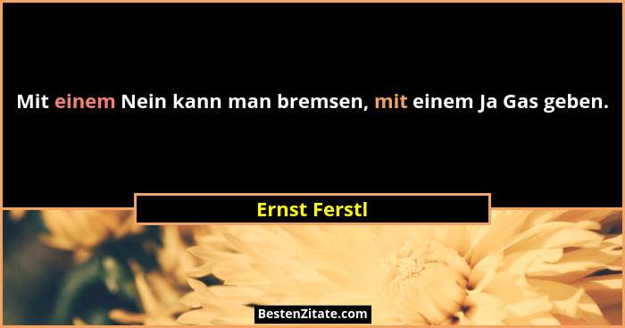 Mit einem Nein kann man bremsen, mit einem Ja Gas geben.... - Ernst Ferstl
