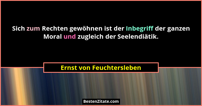 Sich zum Rechten gewöhnen ist der Inbegriff der ganzen Moral und zugleich der Seelendiätik.... - Ernst von Feuchtersleben
