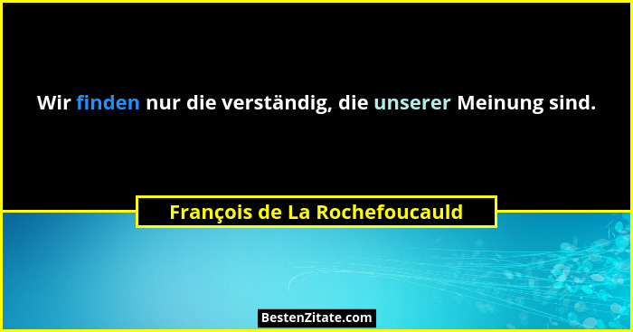 Wir finden nur die verständig, die unserer Meinung sind.... - François de La Rochefoucauld