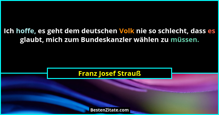 Ich hoffe, es geht dem deutschen Volk nie so schlecht, dass es glaubt, mich zum Bundeskanzler wählen zu müssen.... - Franz Josef Strauß