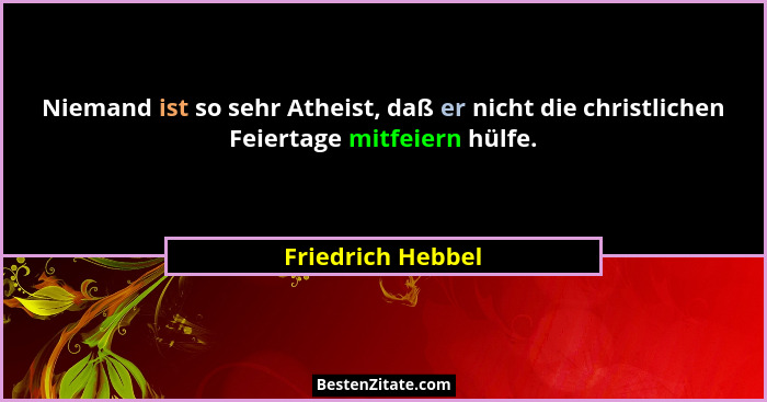 Niemand ist so sehr Atheist, daß er nicht die christlichen Feiertage mitfeiern hülfe.... - Friedrich Hebbel