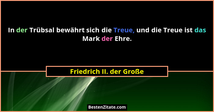 In der Trübsal bewährt sich die Treue, und die Treue ist das Mark der Ehre.... - Friedrich II. der Große