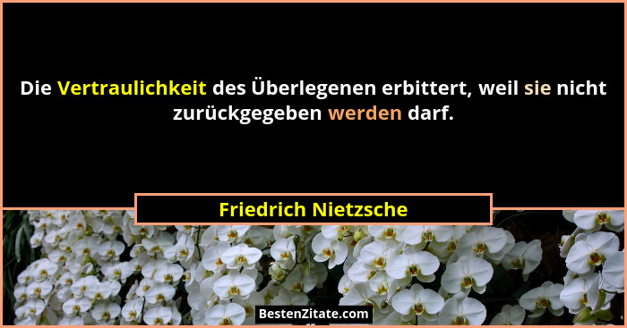Die Vertraulichkeit des Überlegenen erbittert, weil sie nicht zurückgegeben werden darf.... - Friedrich Nietzsche