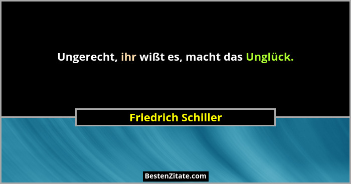 Ungerecht, ihr wißt es, macht das Unglück.... - Friedrich Schiller