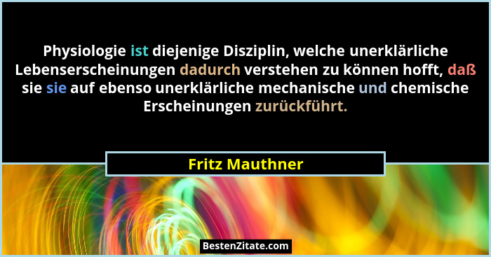 Physiologie ist diejenige Disziplin, welche unerklärliche Lebenserscheinungen dadurch verstehen zu können hofft, daß sie sie auf eben... - Fritz Mauthner