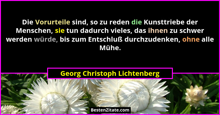 Die Vorurteile sind, so zu reden die Kunsttriebe der Menschen, sie tun dadurch vieles, das ihnen zu schwer werden würde,... - Georg Christoph Lichtenberg