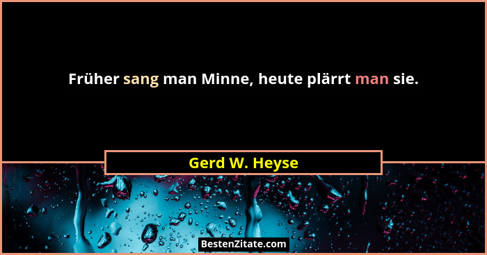 Früher sang man Minne, heute plärrt man sie.... - Gerd W. Heyse