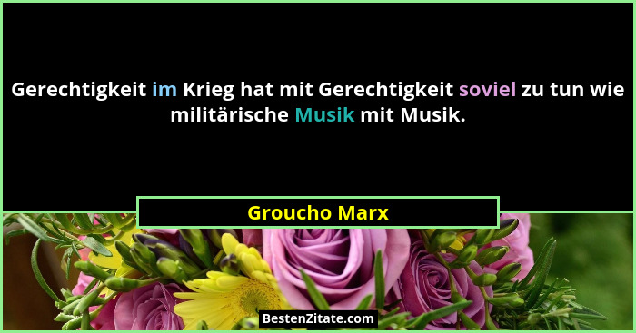 Gerechtigkeit im Krieg hat mit Gerechtigkeit soviel zu tun wie militärische Musik mit Musik.... - Groucho Marx