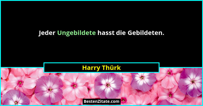 Jeder Ungebildete hasst die Gebildeten.... - Harry Thürk