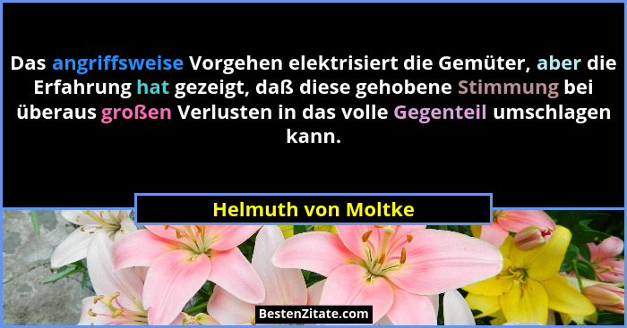 Das angriffsweise Vorgehen elektrisiert die Gemüter, aber die Erfahrung hat gezeigt, daß diese gehobene Stimmung bei überaus groß... - Helmuth von Moltke