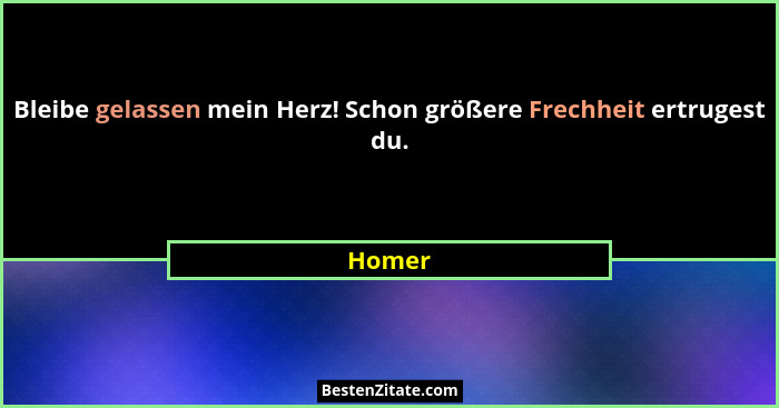 Bleibe gelassen mein Herz! Schon größere Frechheit ertrugest du.... - Homer