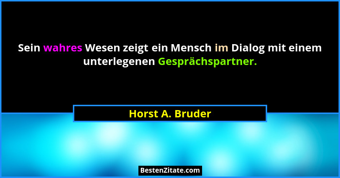 Sein wahres Wesen zeigt ein Mensch im Dialog mit einem unterlegenen Gesprächspartner.... - Horst A. Bruder