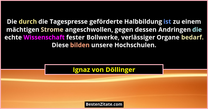 Die durch die Tagespresse geförderte Halbbildung ist zu einem mächtigen Strome angeschwollen, gegen dessen Andringen die echte W... - Ignaz von Döllinger