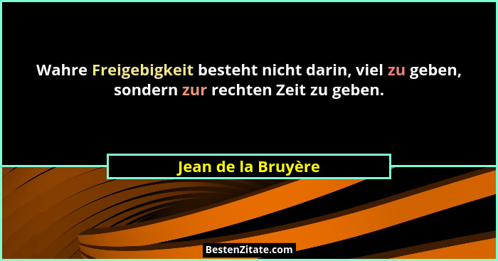 Wahre Freigebigkeit besteht nicht darin, viel zu geben, sondern zur rechten Zeit zu geben.... - Jean de la Bruyère