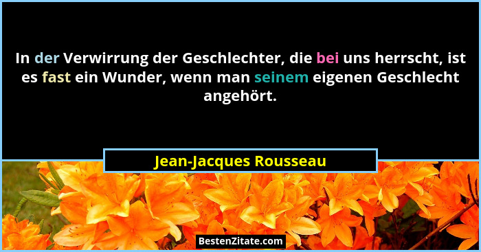 In der Verwirrung der Geschlechter, die bei uns herrscht, ist es fast ein Wunder, wenn man seinem eigenen Geschlecht angehört.... - Jean-Jacques Rousseau
