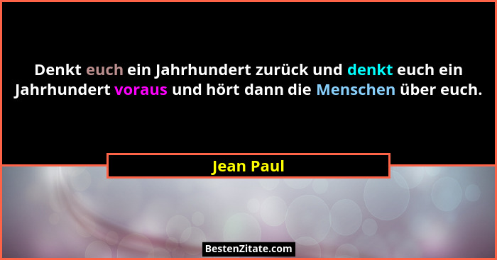 Denkt euch ein Jahrhundert zurück und denkt euch ein Jahrhundert voraus und hört dann die Menschen über euch.... - Jean Paul