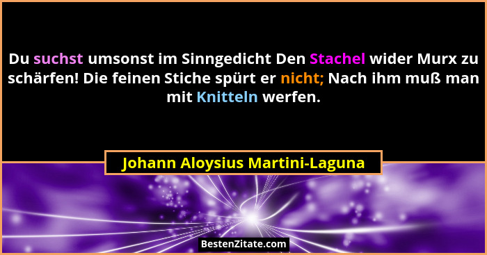 Du suchst umsonst im Sinngedicht Den Stachel wider Murx zu schärfen! Die feinen Stiche spürt er nicht; Nach ihm muß m... - Johann Aloysius Martini-Laguna