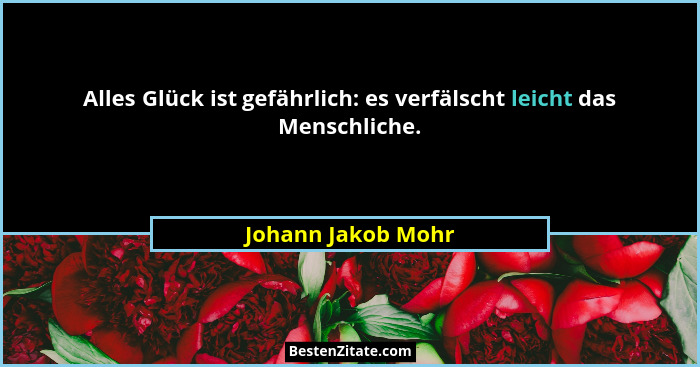 Alles Glück ist gefährlich: es verfälscht leicht das Menschliche.... - Johann Jakob Mohr