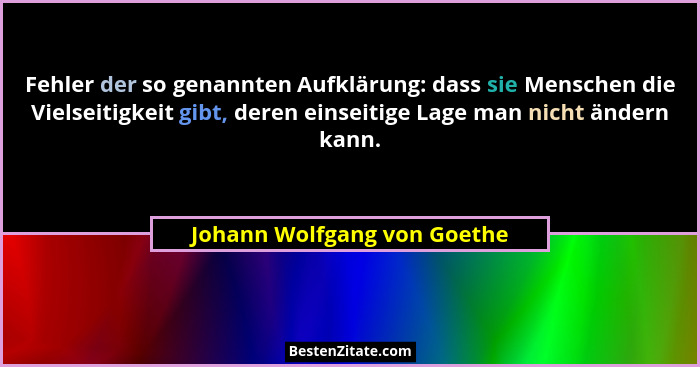 Fehler der so genannten Aufklärung: dass sie Menschen die Vielseitigkeit gibt, deren einseitige Lage man nicht ändern kan... - Johann Wolfgang von Goethe