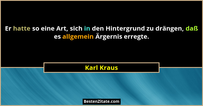 Er hatte so eine Art, sich in den Hintergrund zu drängen, daß es allgemein Ärgernis erregte.... - Karl Kraus