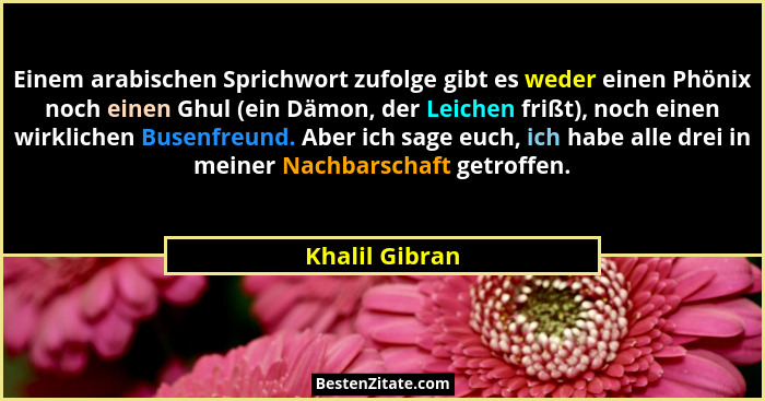 Einem arabischen Sprichwort zufolge gibt es weder einen Phönix noch einen Ghul (ein Dämon, der Leichen frißt), noch einen wirklichen B... - Khalil Gibran