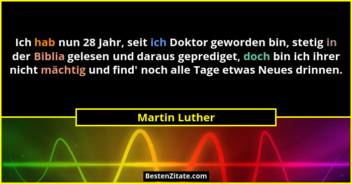 Ich hab nun 28 Jahr, seit ich Doktor geworden bin, stetig in der Biblia gelesen und daraus geprediget, doch bin ich ihrer nicht mächti... - Martin Luther
