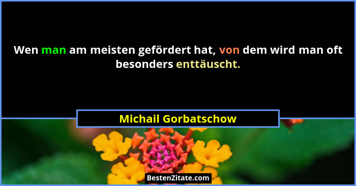 Wen man am meisten gefördert hat, von dem wird man oft besonders enttäuscht.... - Michail Gorbatschow