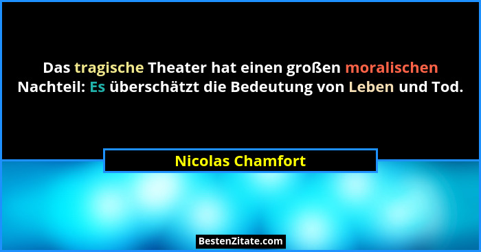 Das tragische Theater hat einen großen moralischen Nachteil: Es überschätzt die Bedeutung von Leben und Tod.... - Nicolas Chamfort