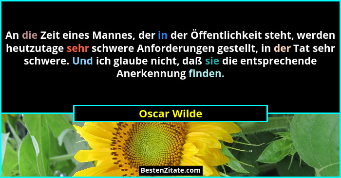 An die Zeit eines Mannes, der in der Öffentlichkeit steht, werden heutzutage sehr schwere Anforderungen gestellt, in der Tat sehr schwer... - Oscar Wilde