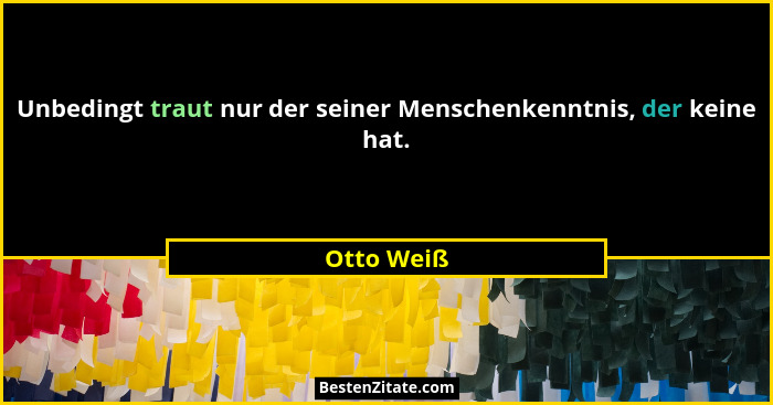Unbedingt traut nur der seiner Menschenkenntnis, der keine hat.... - Otto Weiß