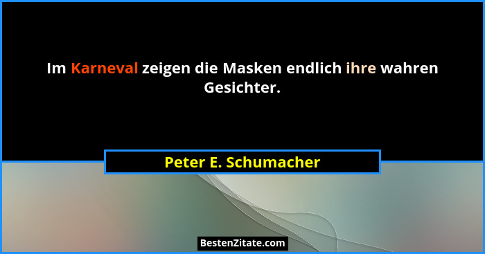 Im Karneval zeigen die Masken endlich ihre wahren Gesichter.... - Peter E. Schumacher