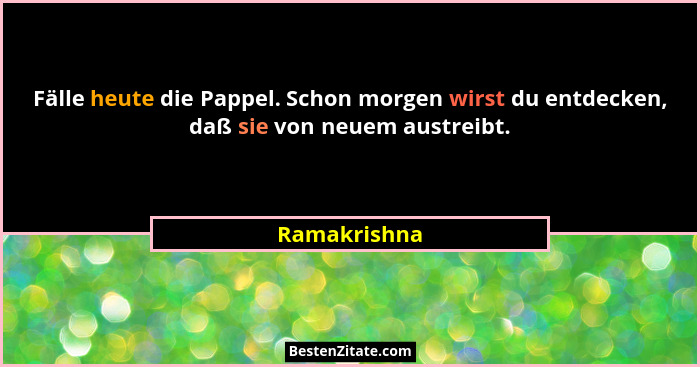 Fälle heute die Pappel. Schon morgen wirst du entdecken, daß sie von neuem austreibt.... - Ramakrishna
